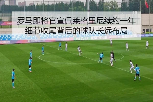 罗马即将官宣佩莱格里尼续约一年 细节收尾背后的球队长远布局（Aiyouxi）