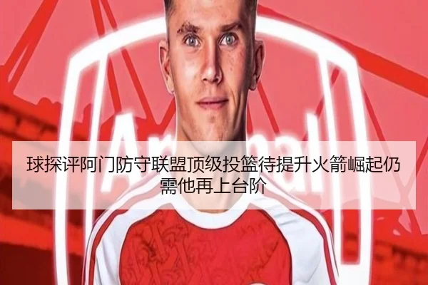 球探评阿门防守联盟顶级投篮待提升火箭崛起仍需他再上台阶（Aiyouxi）