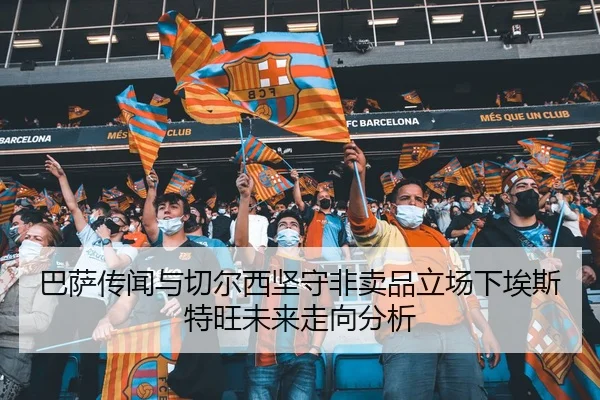 巴萨传闻与切尔西坚守非卖品立场下埃斯特旺未来走向分析（Aiyouxi）