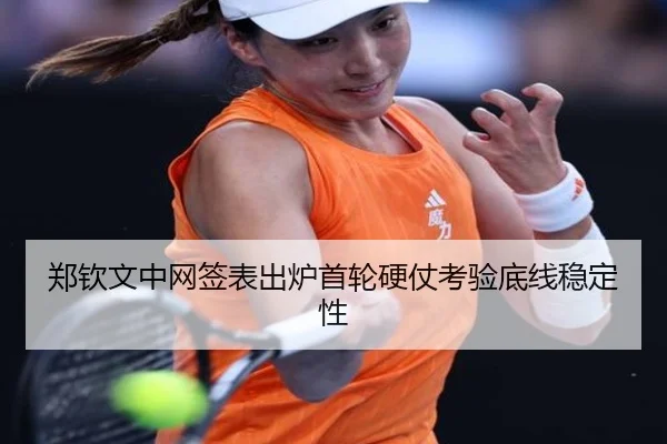郑钦文中网签表出炉首轮硬仗考验底线稳定性（Aiyouxi）
